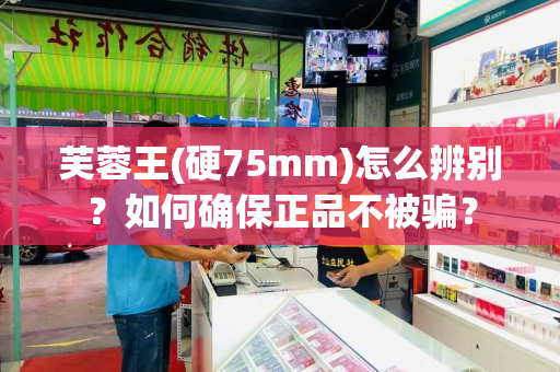 芙蓉王(硬75mm)怎么辨别？如何确保正品不被骗？